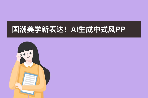 國(guó)潮美學(xué)新表達(dá)！AI生成中式風(fēng)PPT，水墨紋理讓文化主題演示超驚艷