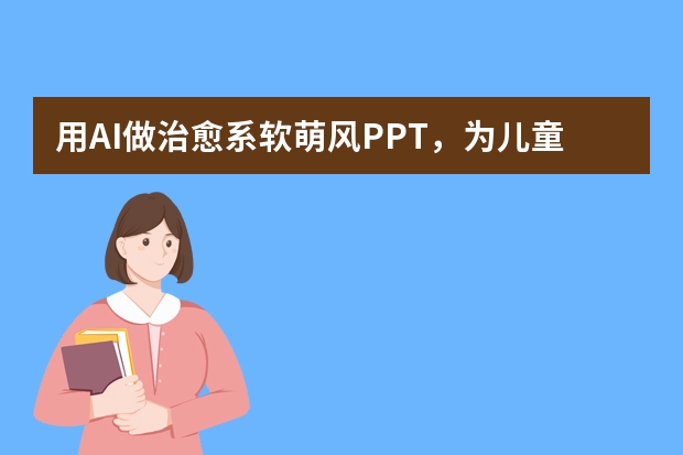 用AI做治愈系軟萌風(fēng)PPT，為兒童主題活動(dòng)添彩